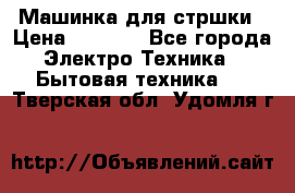 Машинка для стршки › Цена ­ 1 000 - Все города Электро-Техника » Бытовая техника   . Тверская обл.,Удомля г.